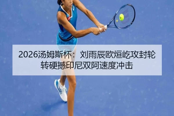 2026汤姆斯杯：刘雨辰欧烜屹攻封轮转硬撼印尼双阿速度冲击